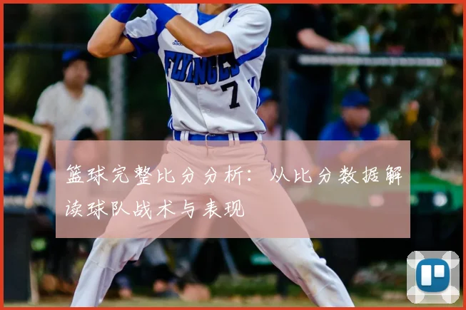 篮球完整比分分析：从比分数据解读球队战术与表现