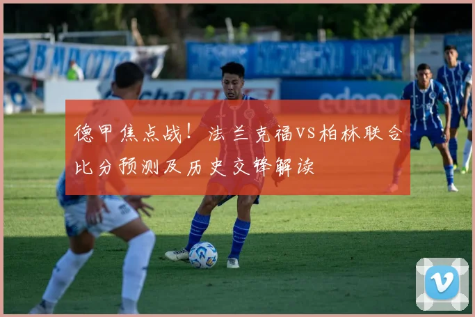 德甲焦点战！法兰克福vs柏林联合比分预测及历史交锋解读