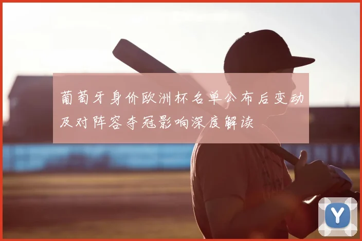 葡萄牙身价欧洲杯名单公布后变动及对阵容夺冠影响深度解读