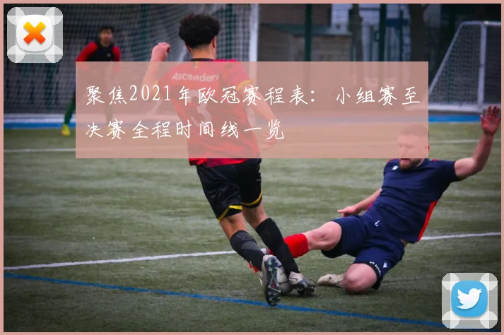 聚焦2021年欧冠赛程表:小组赛至决赛全程时间线一览