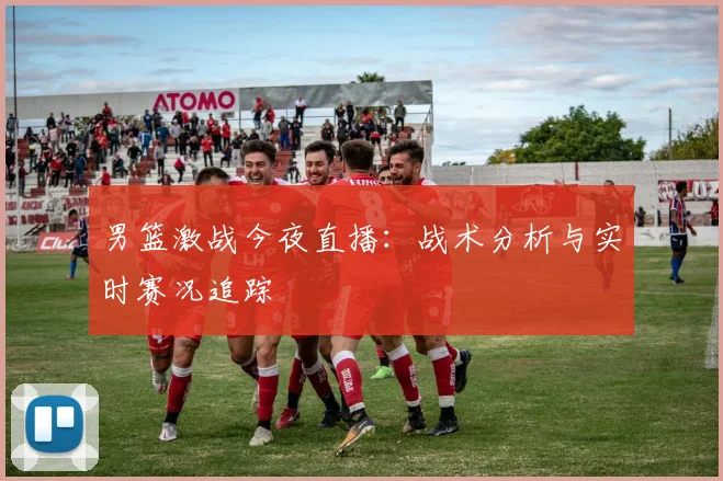 男篮激战今夜直播：战术分析与实时赛况追踪