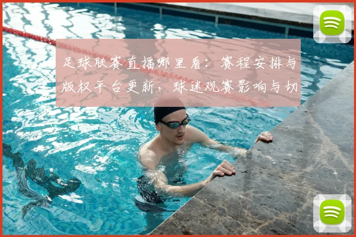 足球联赛直播哪里看:赛程安排与版权平台更新,球迷观赛影响与切换方案