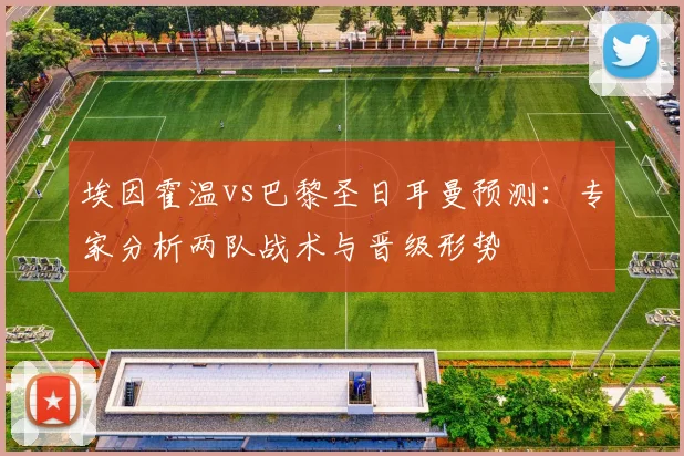 埃因霍温vs巴黎圣日耳曼预测：专家分析两队战术与晋级形势
