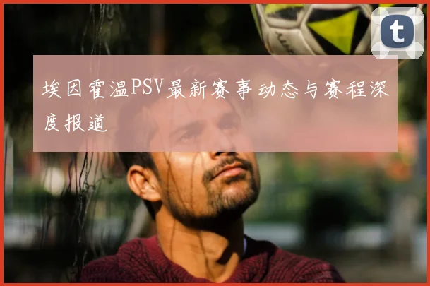 埃因霍温PSV最新赛事动态与赛程深度报道