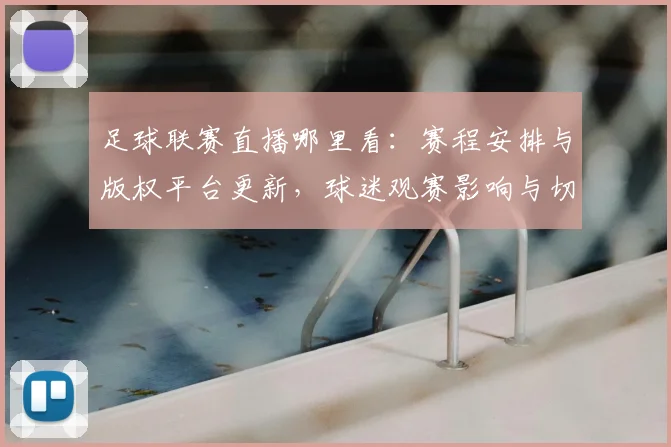 足球联赛直播哪里看:赛程安排与版权平台更新,球迷观赛影响与切换方案