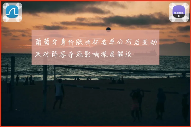 葡萄牙身价欧洲杯名单公布后变动及对阵容夺冠影响深度解读