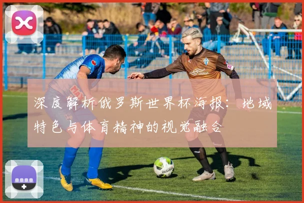 深度解析俄罗斯世界杯海报：地域特色与体育精神的视觉融合