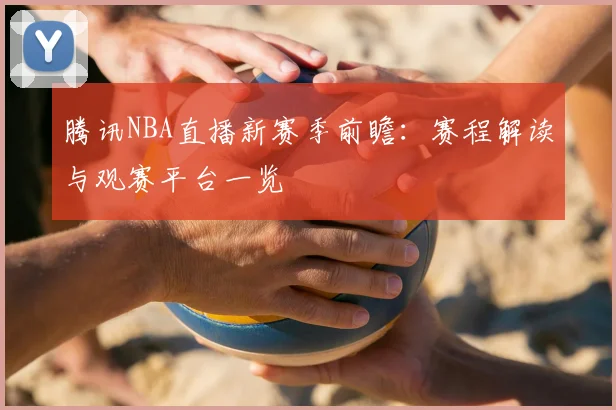 腾讯NBA直播新赛季前瞻：赛程解读与观赛平台一览