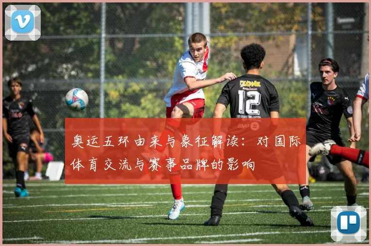 奥运五环由来与象征解读：对国际体育交流与赛事品牌的影响