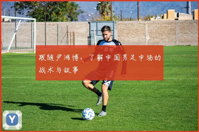 跟随尹鸿博，了解中国男足中场的战术与故事