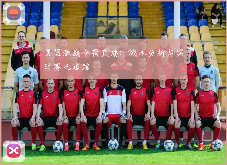 男篮激战今夜直播：战术分析与实时赛况追踪