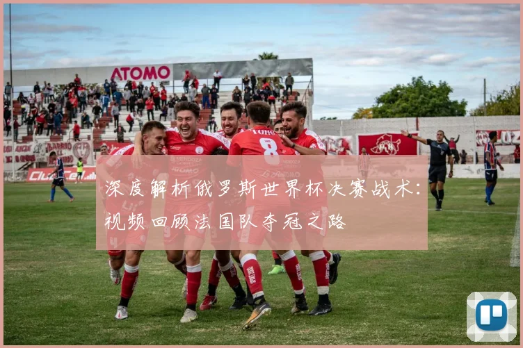 深度解析俄罗斯世界杯决赛战术：视频回顾法国队夺冠之路
