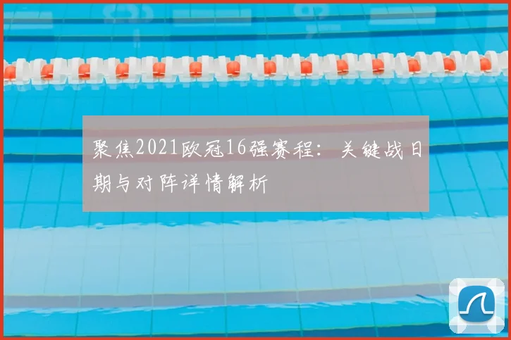 聚焦2021欧冠16强赛程：关键战日期与对阵详情解析