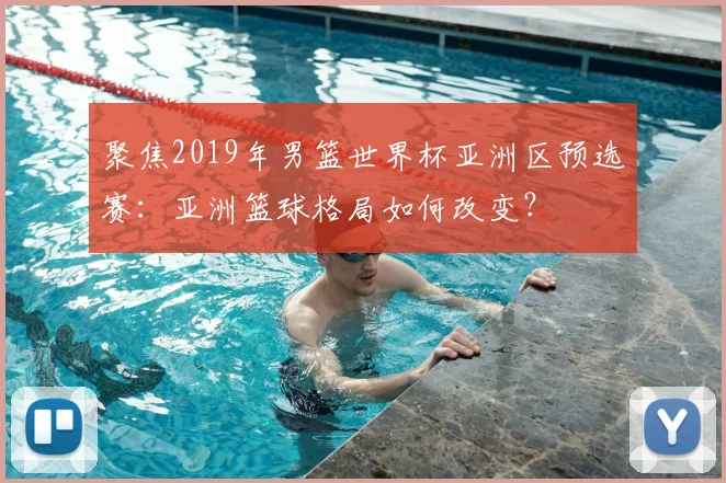 聚焦2019年男篮世界杯亚洲区预选赛：亚洲篮球格局如何改变？