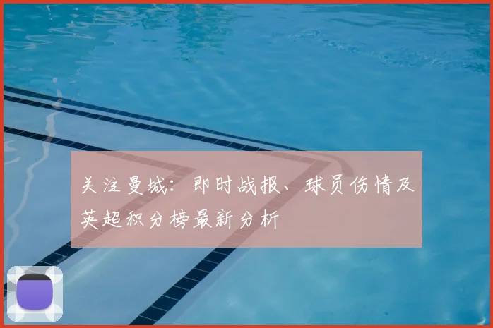 关注曼城：即时战报、球员伤情及英超积分榜最新分析