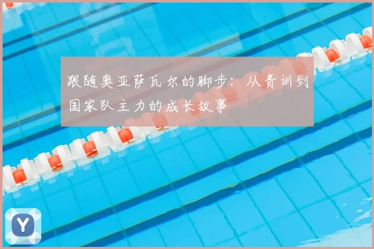 跟随奥亚萨瓦尔的脚步：从青训到国家队主力的成长故事